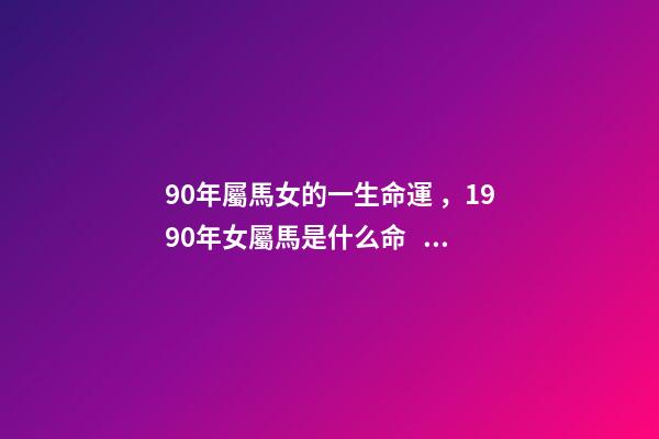 90年屬馬女的一生命運，1990年女屬馬是什么命？ 1990年屬馬女一生命運 1990年屬馬女人的命運怎么樣